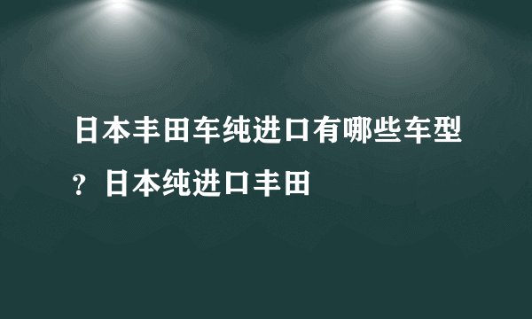 日本丰田车纯进口有哪些车型？日本纯进口丰田