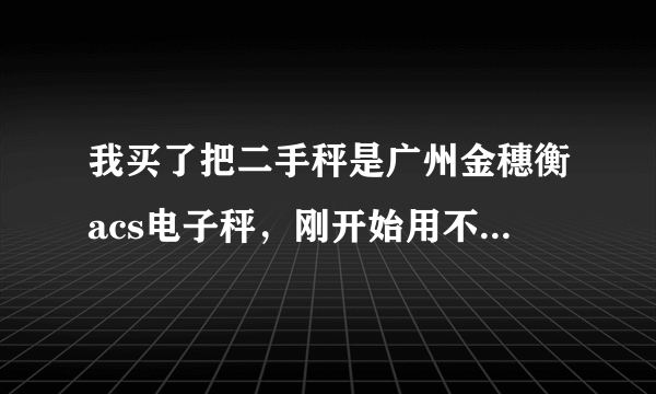 我买了把二手秤是广州金穗衡acs电子秤，刚开始用不知道，后来才知道是9.8的，要怎么样调整？