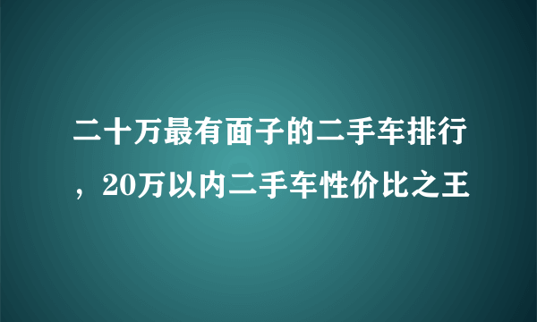 二十万最有面子的二手车排行，20万以内二手车性价比之王