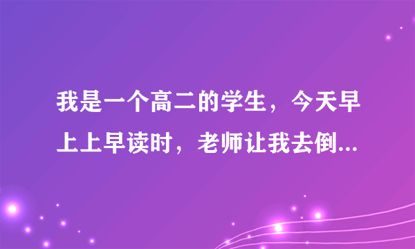 我是一个高二的学生，今天早上上早读时，老师让我去倒垃圾。我就跟他说我下课再去倒。我这么说没问题吧！