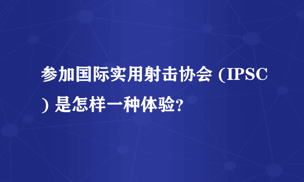 参加国际实用射击协会 (IPSC) 是怎样一种体验？