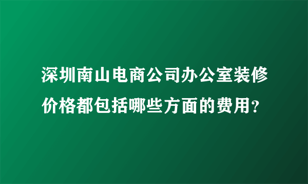 深圳南山电商公司办公室装修价格都包括哪些方面的费用？