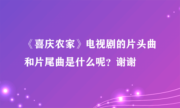 《喜庆农家》电视剧的片头曲和片尾曲是什么呢？谢谢