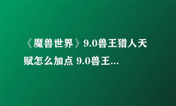 《魔兽世界》9.0兽王猎人天赋怎么加点 9.0兽王猎人天赋加点推荐