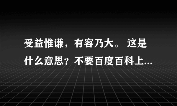 受益惟谦，有容乃大。 这是什么意思？不要百度百科上的。根据自己理解。尤其是”收益惟谦“什么意思？