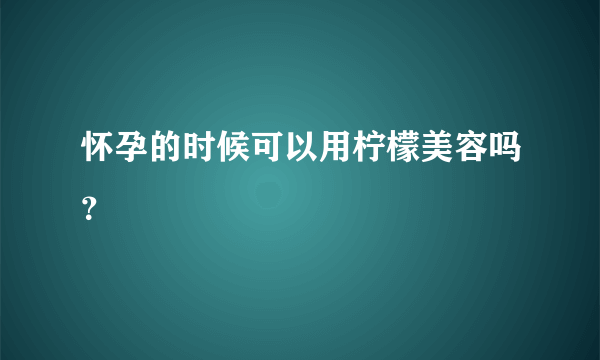 怀孕的时候可以用柠檬美容吗？