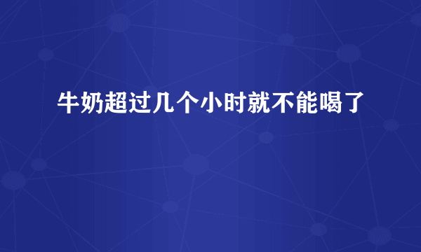 牛奶超过几个小时就不能喝了