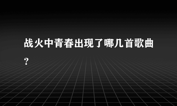 战火中青春出现了哪几首歌曲？