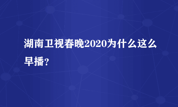 湖南卫视春晚2020为什么这么早播？