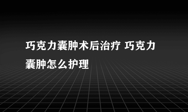 巧克力囊肿术后治疗 巧克力囊肿怎么护理