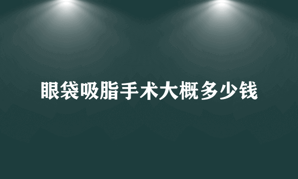 眼袋吸脂手术大概多少钱