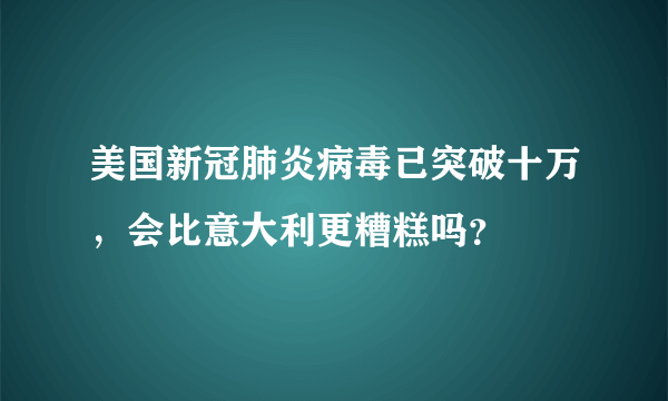 美国新冠肺炎病毒已突破十万，会比意大利更糟糕吗？