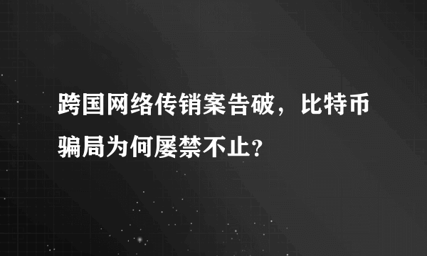 跨国网络传销案告破，比特币骗局为何屡禁不止？