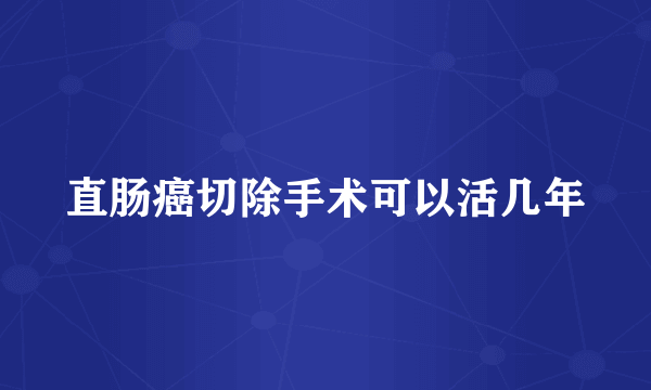 直肠癌切除手术可以活几年