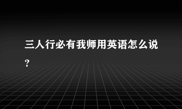 三人行必有我师用英语怎么说？