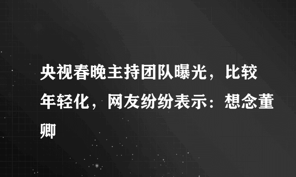 央视春晚主持团队曝光，比较年轻化，网友纷纷表示：想念董卿