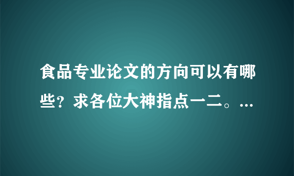 食品专业论文的方向可以有哪些？求各位大神指点一二。有想法的可以拟个题目让我参考参考，谢谢大家^_^?