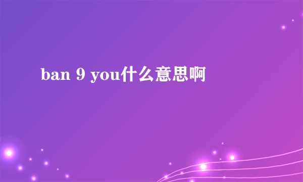 ban 9 you什么意思啊