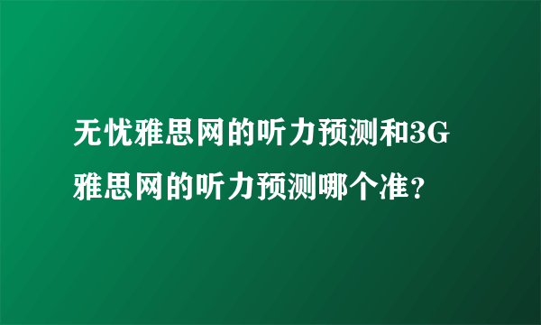 无忧雅思网的听力预测和3G雅思网的听力预测哪个准？