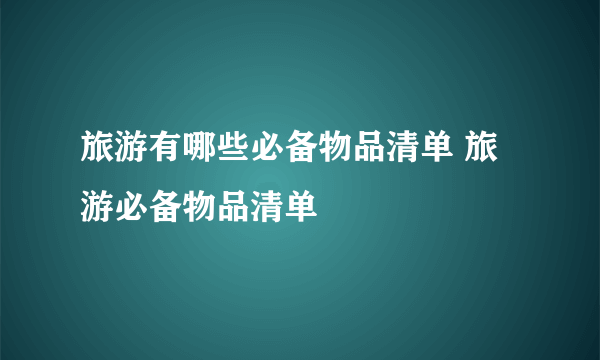 旅游有哪些必备物品清单 旅游必备物品清单