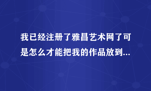 我已经注册了雅昌艺术网了可是怎么才能把我的作品放到进去作品或相册里呢？