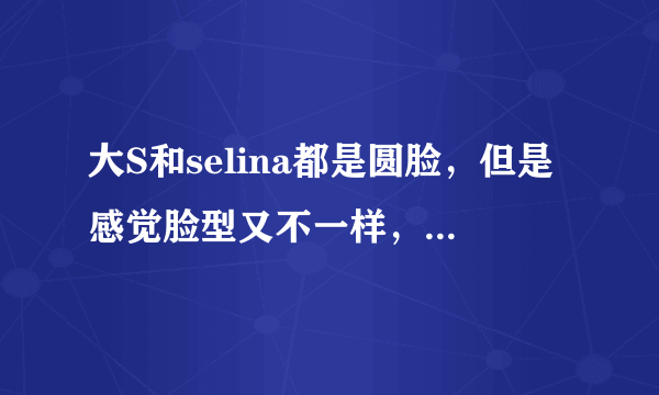 大S和selina都是圆脸，但是感觉脸型又不一样，她们脸型有什么区别呢？