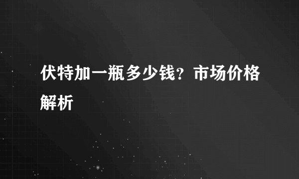 伏特加一瓶多少钱？市场价格解析