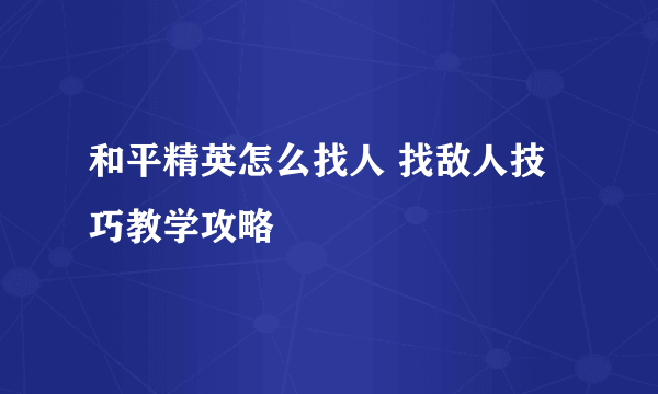 和平精英怎么找人 找敌人技巧教学攻略