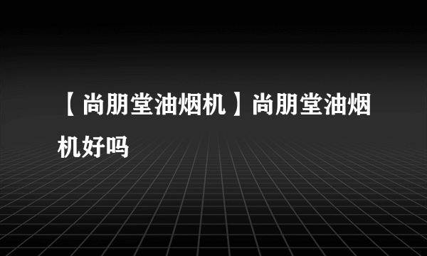 【尚朋堂油烟机】尚朋堂油烟机好吗