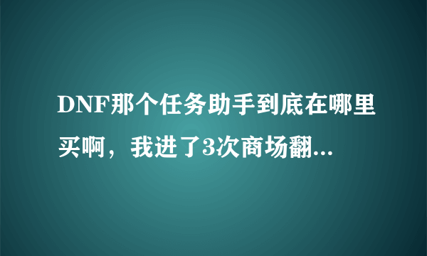 DNF那个任务助手到底在哪里买啊，我进了3次商场翻遍了都找不着