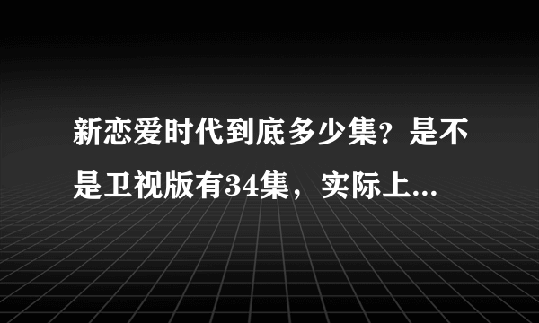 新恋爱时代到底多少集？是不是卫视版有34集，实际上完整版有36集呢？？