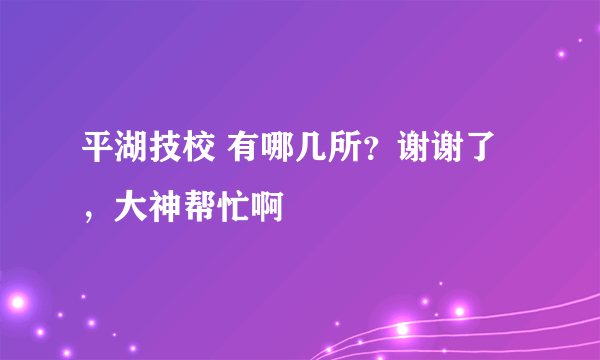 平湖技校 有哪几所？谢谢了，大神帮忙啊