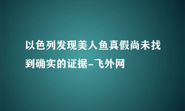 以色列发现美人鱼真假尚未找到确实的证据-飞外网