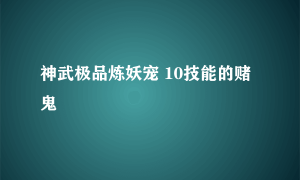 神武极品炼妖宠 10技能的赌鬼