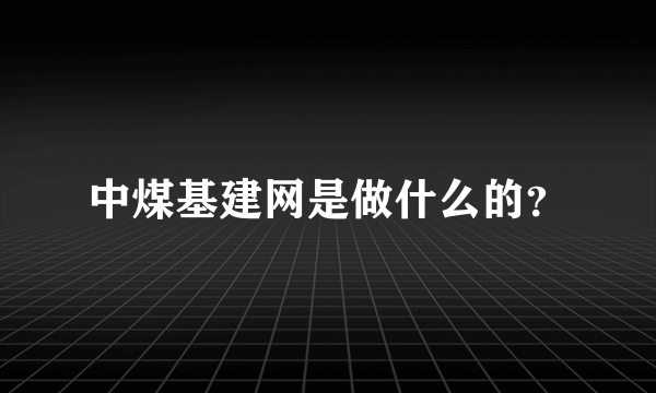 中煤基建网是做什么的？