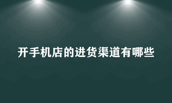 开手机店的进货渠道有哪些