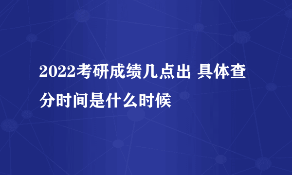 2022考研成绩几点出 具体查分时间是什么时候