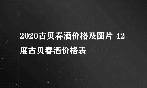 2020古贝春酒价格及图片 42度古贝春酒价格表