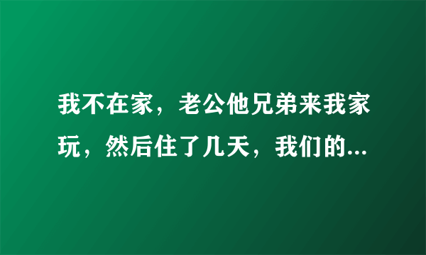 我不在家，老公他兄弟来我家玩，然后住了几天，我们的床他也睡了，我觉得我现在都不想再睡这张床了，心里