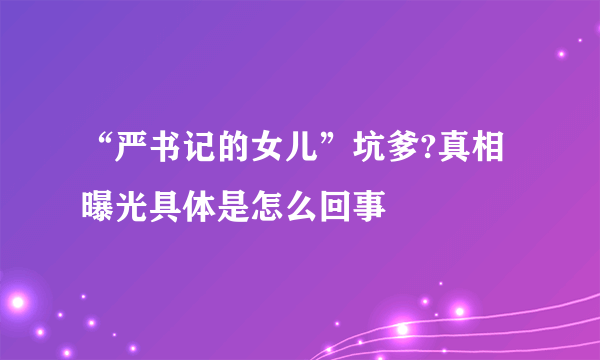 “严书记的女儿”坑爹?真相曝光具体是怎么回事