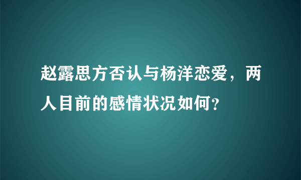 赵露思方否认与杨洋恋爱，两人目前的感情状况如何？