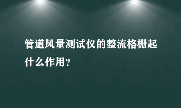 管道风量测试仪的整流格栅起什么作用？