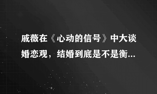 戚薇在《心动的信号》中大谈婚恋观，结婚到底是不是衡量爱情的标尺？