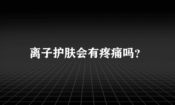 离子护肤会有疼痛吗？