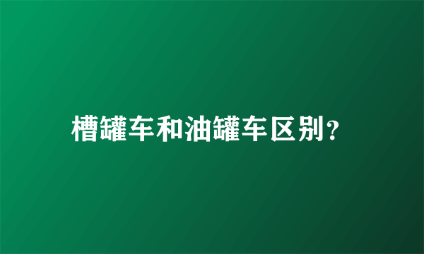 槽罐车和油罐车区别？