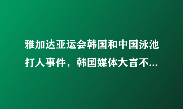 雅加达亚运会韩国和中国泳池打人事件，韩国媒体大言不惭让中国人下跪道歉，各位怎么看？