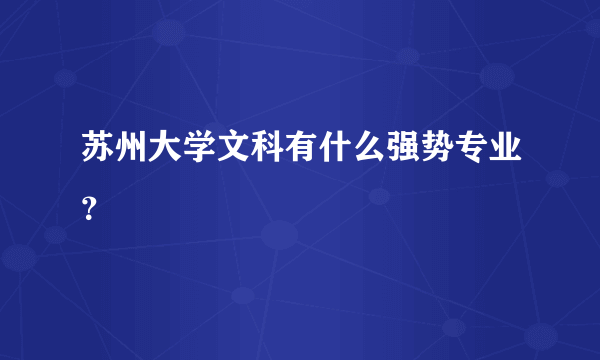 苏州大学文科有什么强势专业？