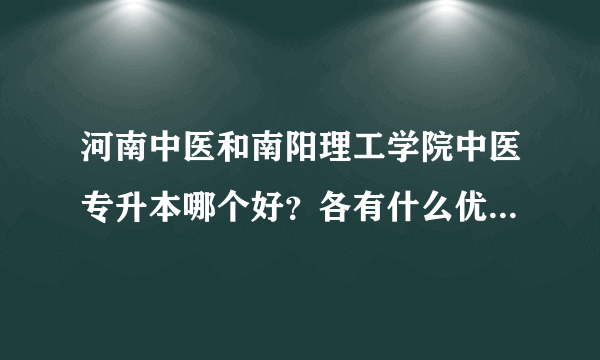 河南中医和南阳理工学院中医专升本哪个好？各有什么优势啊？希望前辈们指教指教，我准备明年升本