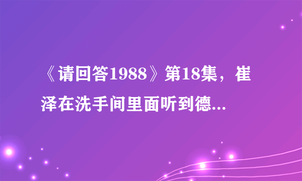 《请回答1988》第18集，崔泽在洗手间里面听到德善被甩的话了吗？