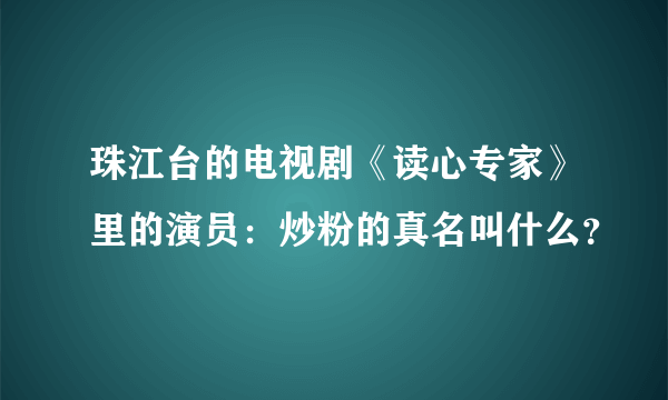 珠江台的电视剧《读心专家》里的演员：炒粉的真名叫什么？